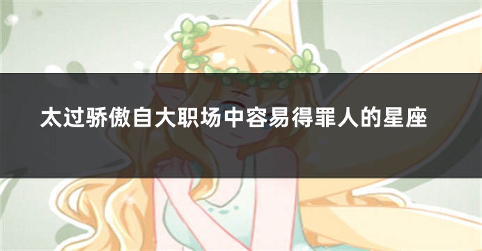 太过骄傲自大职场中容易得罪人的星座