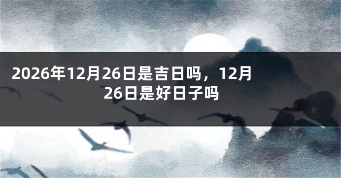 2026年12月26日是吉日吗，12月26日是好日子吗