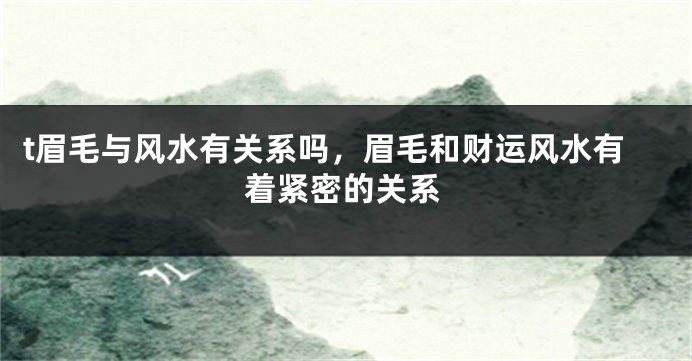 t眉毛与风水有关系吗,眉毛和财运风水有着紧密的关系