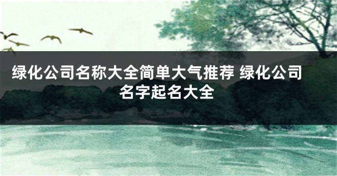 绿化公司名称大全简单大气推荐 绿化公司名字起名大全