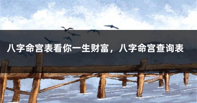 八字命宫表看你一生财富，八字命宫查询表