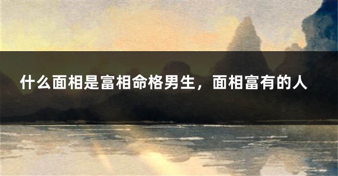 什么面相是富相命格男生,面相富有的人