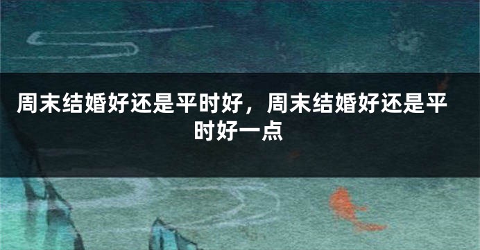 周末结婚好还是平时好，周末结婚好还是平时好一点