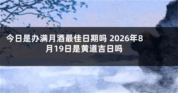 今日是办满月酒最佳日期吗 2026年8月19日是黄道吉日吗