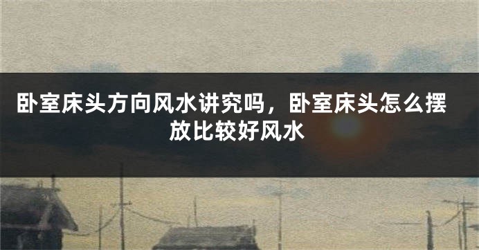 卧室床头方向风水讲究吗,卧室床头怎么摆放比较好风水
