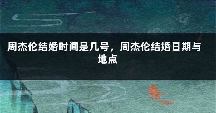 周杰伦结婚时间是几号，周杰伦结婚日期与地点