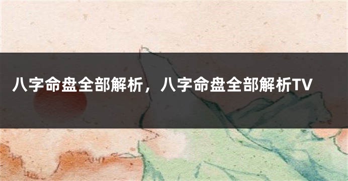 八字命盘全部解析，八字命盘全部解析TV