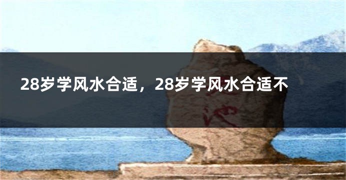 28岁学风水合适，28岁学风水合适不