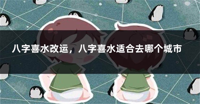 八字喜水改运,八字喜水适合去哪个城市