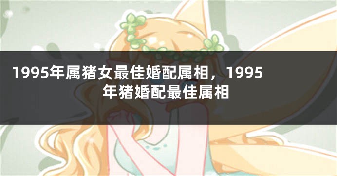 1995年属猪女最佳婚配属相,1995年猪婚配最佳属相