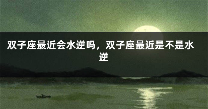 双子座最近会水逆吗,双子座最近是不是水逆
