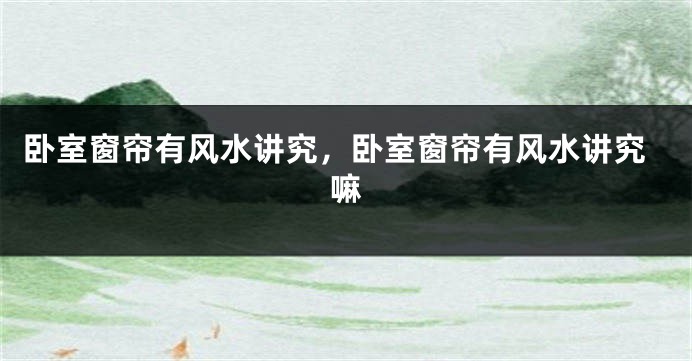 卧室窗帘有风水讲究,卧室窗帘有风水讲究嘛
