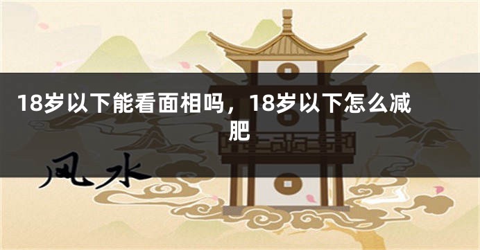 18岁以下能看面相吗,18岁以下怎么减肥