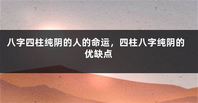 八字四柱纯阴的人的命运，四柱八字纯阴的优缺点