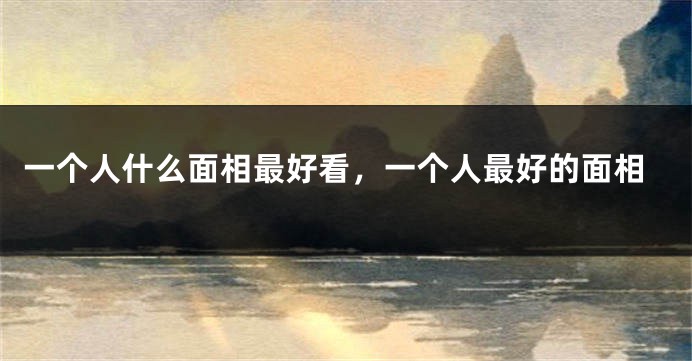 一个人什么面相最好看,一个人最好的面相