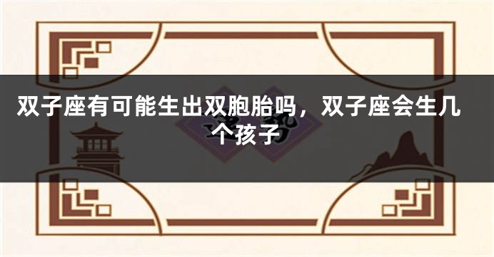 双子座有可能生出双胞胎吗，双子座会生几个孩子