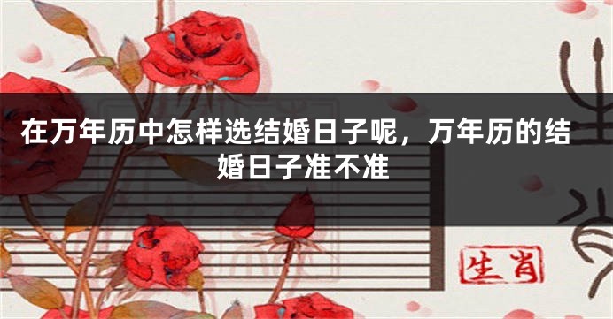 在万年历中怎样选结婚日子呢，万年历的结婚日子准不准