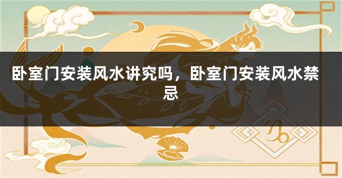 卧室门安装风水讲究吗,卧室门安装风水禁忌
