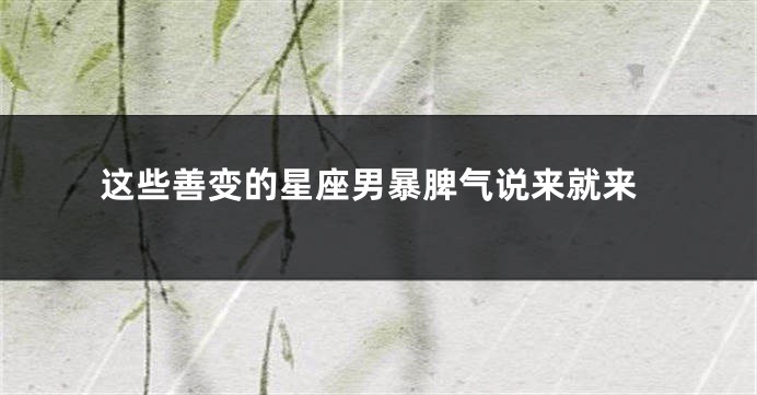 这些善变的星座男暴脾气说来就来