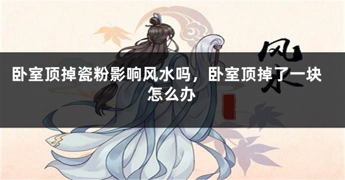 卧室顶掉瓷粉影响风水吗，卧室顶掉了一块怎么办