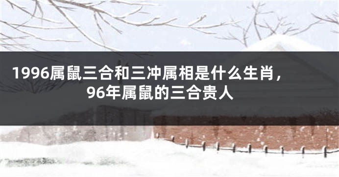 1996属鼠三合和三冲属相是什么生肖,96年属鼠的三合贵人