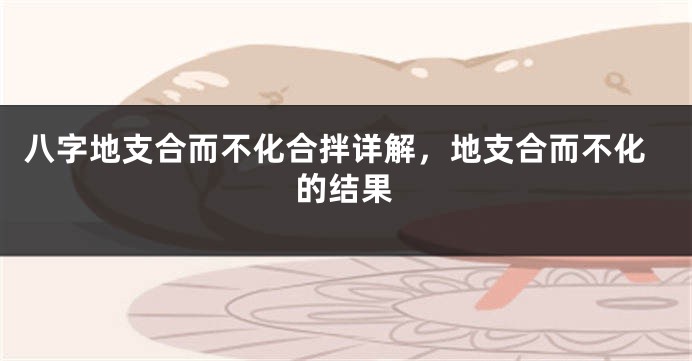 八字地支合而不化合拌详解，地支合而不化的结果