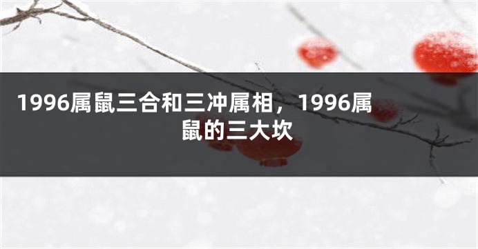 1996属鼠三合和三冲属相，1996属鼠的三大坎