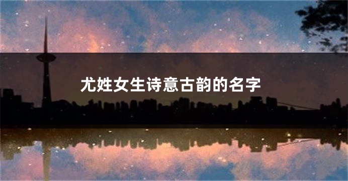 尤姓女生诗意古韵的名字