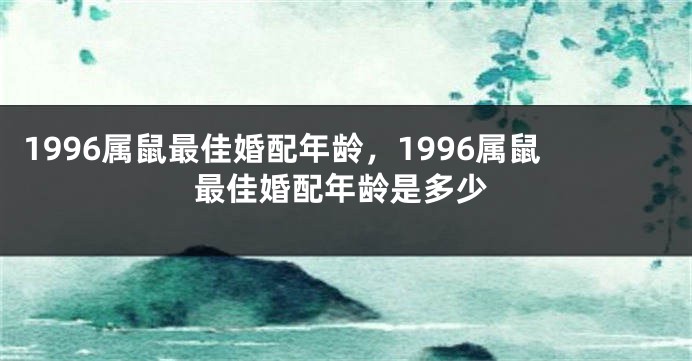 1996属鼠最佳婚配年龄，1996属鼠最佳婚配年龄是多少