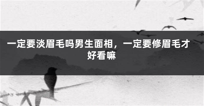 一定要淡眉毛吗男生面相,一定要修眉毛才好看嘛