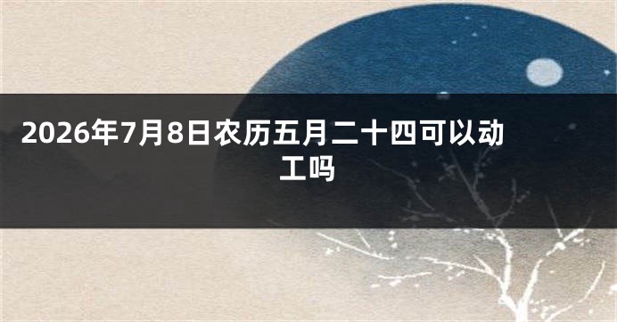 2026年7月8日农历五月二十四可以动工吗