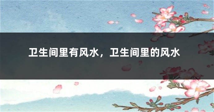 卫生间里有风水，卫生间里的风水