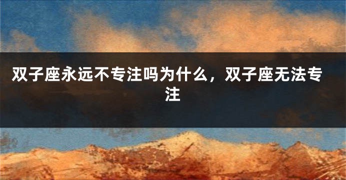 双子座永远不专注吗为什么，双子座无法专注