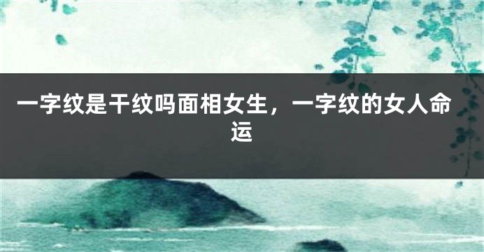 一字纹是干纹吗面相女生,一字纹的女人命运
