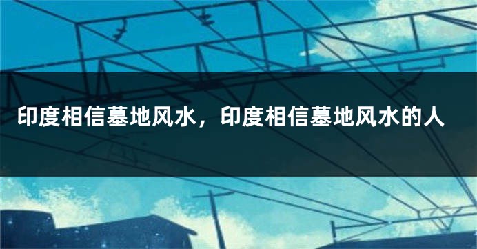 印度相信墓地风水，印度相信墓地风水的人