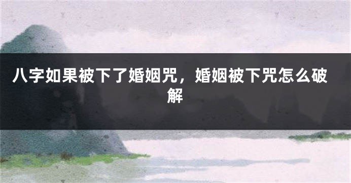 八字如果被下了婚姻咒，婚姻被下咒怎么破解
