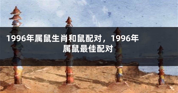 1996年属鼠生肖和鼠配对，1996年属鼠最佳配对