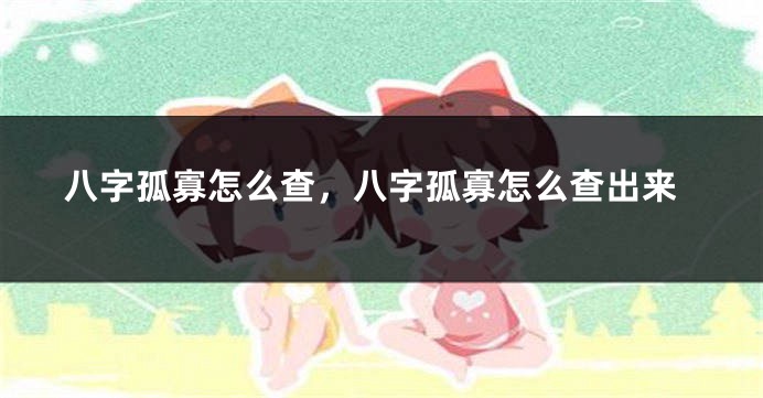 八字孤寡怎么查，八字孤寡怎么查出来