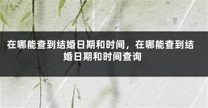 在哪能查到结婚日期和时间,在哪能查到结婚日期和时间查询