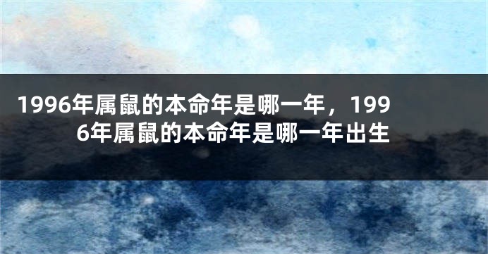 1996年属鼠的本命年是哪一年，1996年属鼠的本命年是哪一年出生