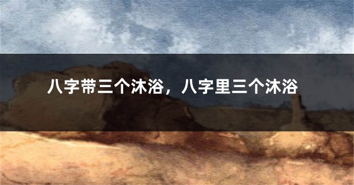 八字带三个沐浴，八字里三个沐浴