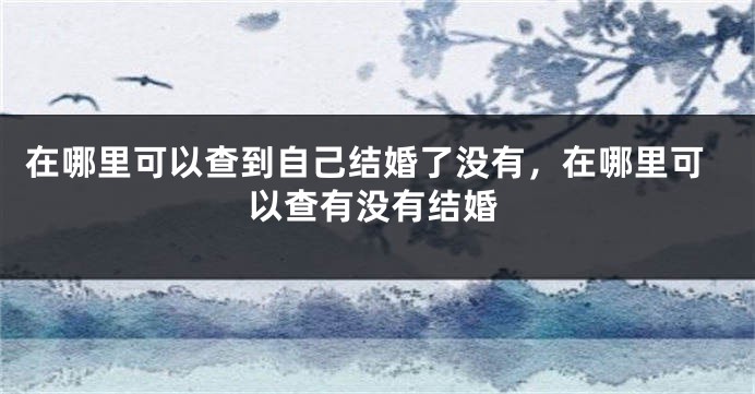 在哪里可以查到自己结婚了没有，在哪里可以查有没有结婚