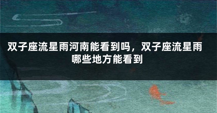 双子座流星雨河南能看到吗，双子座流星雨哪些地方能看到