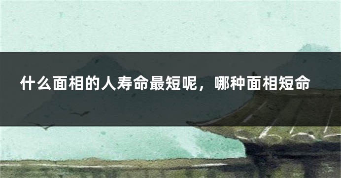 什么面相的人寿命最短呢,哪种面相短命