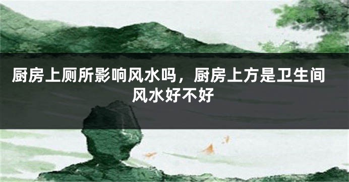 厨房上厕所影响风水吗，厨房上方是卫生间风水好不好