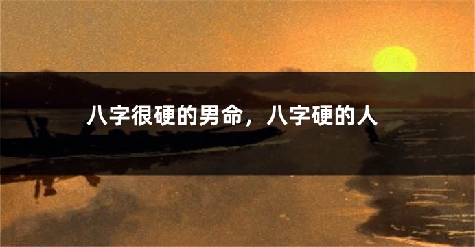 八字很硬的男命,八字硬的人