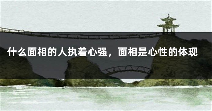 什么面相的人执着心强，面相是心性的体现