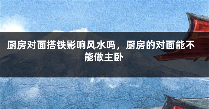 厨房对面搭铁影响风水吗,厨房的对面能不能做主卧