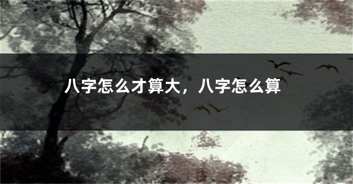 八字怎么才算大,八字怎么算