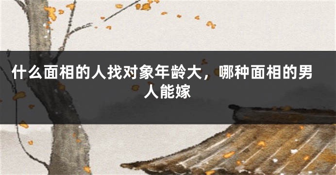 什么面相的人找对象年龄大,哪种面相的男人能嫁